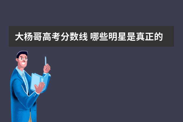 大杨哥高考分数线 哪些明星是真正的学霸？